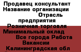 Продавец-консультант › Название организации ­ ProffLine › Отрасль предприятия ­ Розничная торговля › Минимальный оклад ­ 25 000 - Все города Работа » Вакансии   . Калининградская обл.,Светловский городской округ 